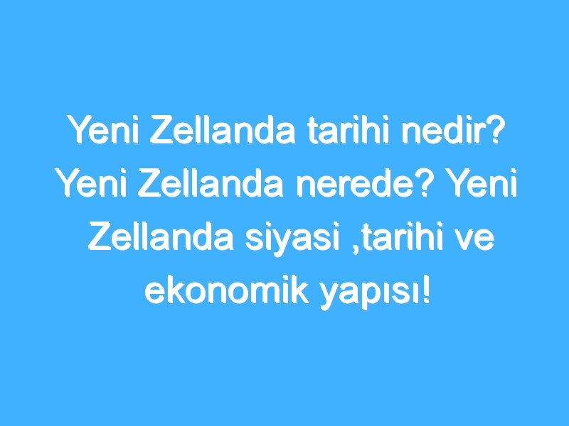 Yeni Zellanda tarihi nedir? Yeni Zellanda nerede? Yeni Zellanda siyasi ,tarihi ve ekonomik yapısı!