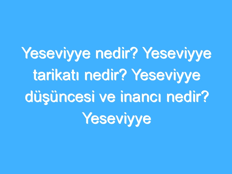 Yeseviyye nedir? Yeseviyye tarikatı nedir? Yeseviyye düşüncesi ve inancı nedir? Yeseviyye tarihi!