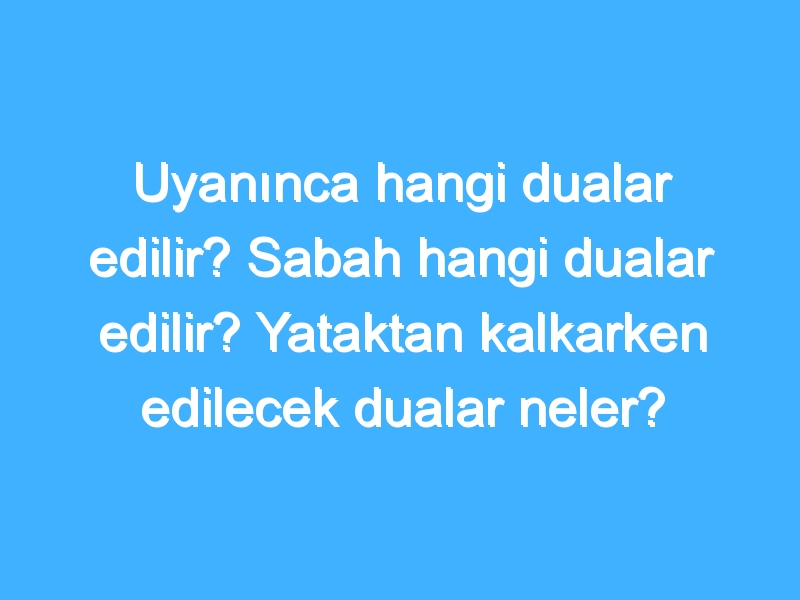 Uyanınca hangi dualar edilir? Sabah hangi dualar edilir? Yataktan kalkarken edilecek dualar neler?