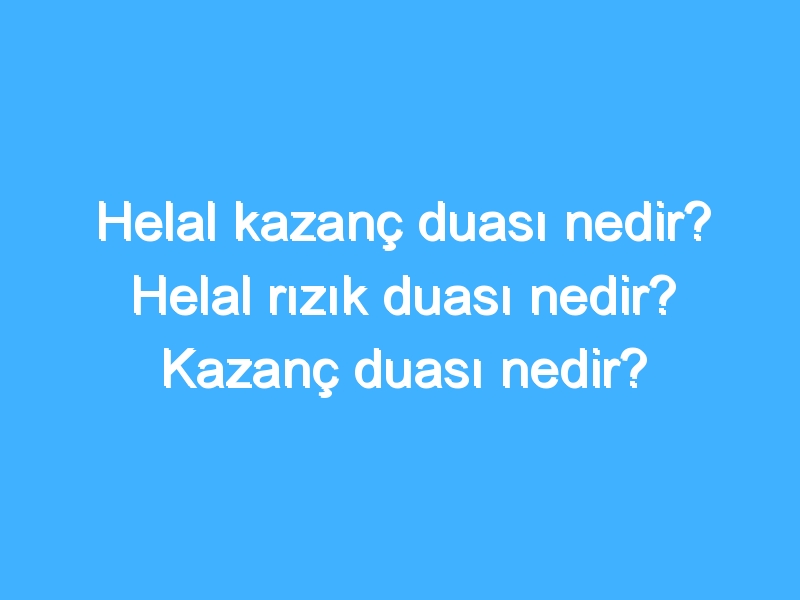 Helal kazanç duası nedir? Helal rızık duası nedir? Kazanç duası nedir?