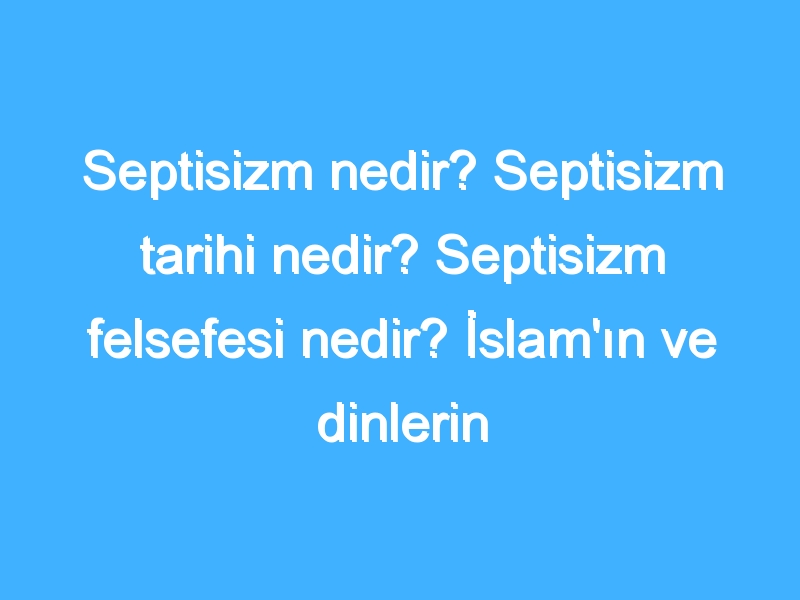 Septisizm nedir? Septisizm tarihi nedir? Septisizm felsefesi nedir? İslam'ın ve dinlerin Septisizm'e bakışı!