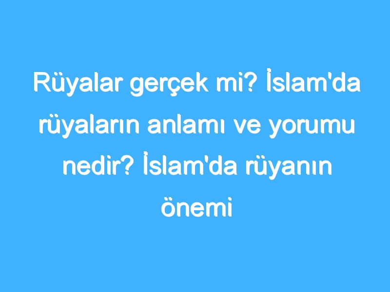 Rüyalar gerçek mi? İslam'da rüyaların anlamı ve yorumu nedir? İslam'da rüyanın önemi nedir?