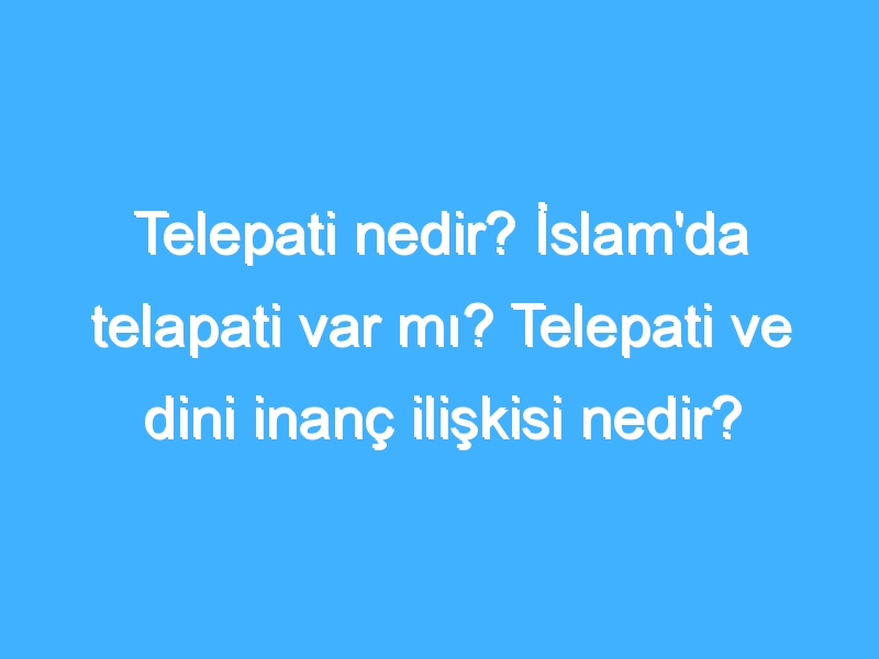 Telepati nedir? İslam'da telapati var mı? Telepati ve dini inanç ilişkisi nedir?