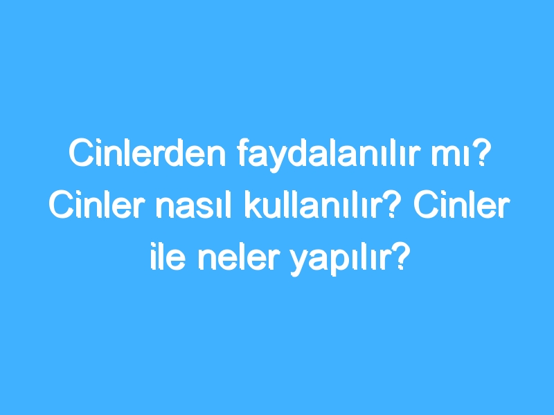 Cinlerden faydalanılır mı? Cinler nasıl kullanılır? Cinler ile neler yapılır?