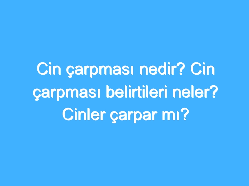 Cin çarpması nedir? Cin çarpması belirtileri neler? Cinler çarpar mı?