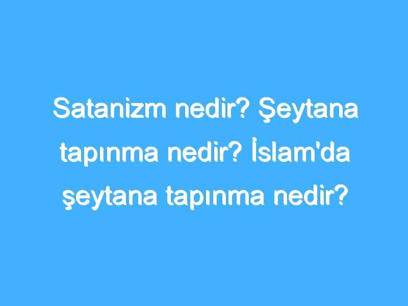 Satanizm nedir? Şeytana tapınma nedir? İslam'da şeytana tapınma nedir?