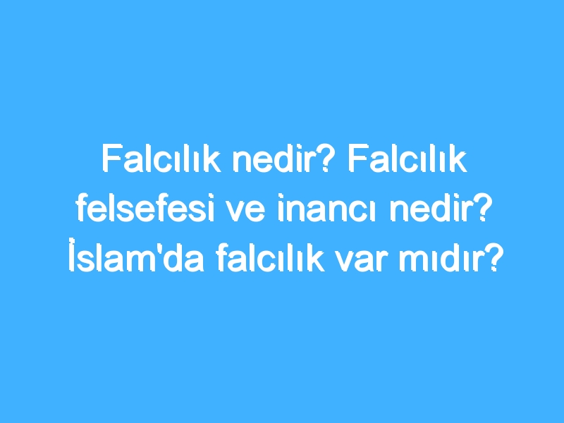 Falcılık nedir? Falcılık felsefesi ve inancı nedir? İslam'da falcılık var mıdır?
