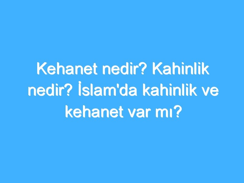 Kehanet nedir? Kahinlik nedir? İslam'da kahinlik ve kehanet var mı?