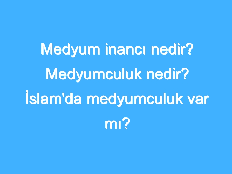 Medyum inancı nedir? Medyumculuk nedir? İslam'da medyumculuk var mı?