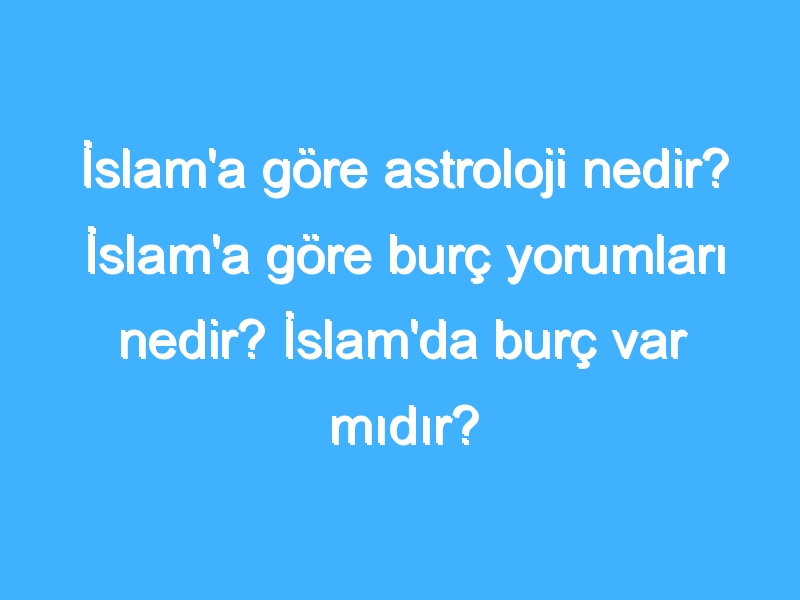 İslam'a göre astroloji nedir? İslam'a göre burç yorumları nedir? İslam'da burç var mıdır?