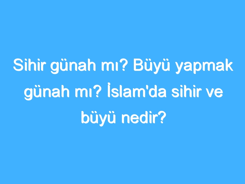 Sihir günah mı? Büyü yapmak günah mı? İslam'da sihir ve büyü nedir?
