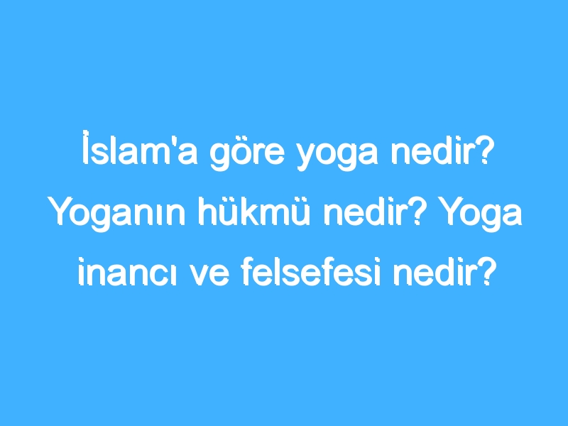 İslam'a göre yoga nedir? Yoganın hükmü nedir? Yoga inancı ve felsefesi nedir?