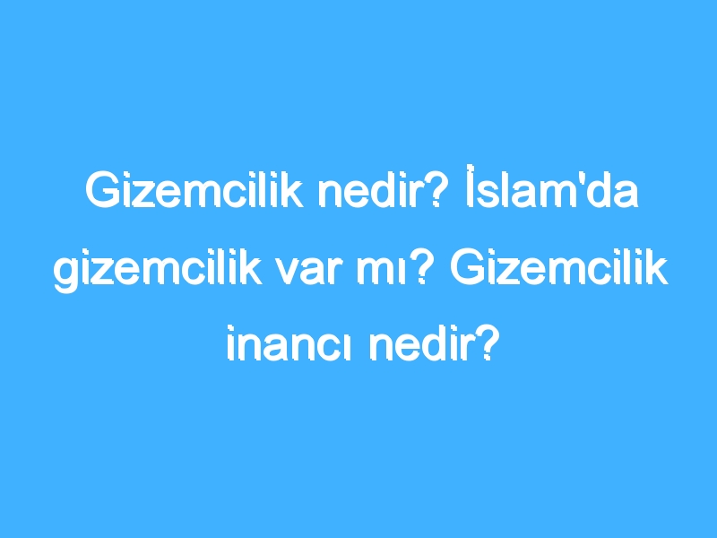 Gizemcilik nedir? İslam'da gizemcilik var mı? Gizemcilik inancı nedir?