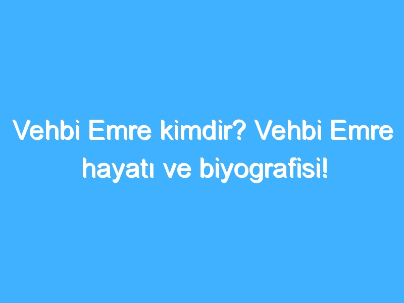 Vehbi Emre kimdir? Vehbi Emre hayatı ve biyografisi! 1 Vehbi Emre kimdir? Vehbi Emre hayatı ve biyografisi!