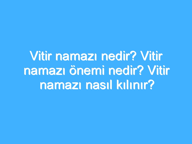 Vitir namazı nedir? Vitir namazı önemi nedir? Vitir namazı nasıl kılınır?
