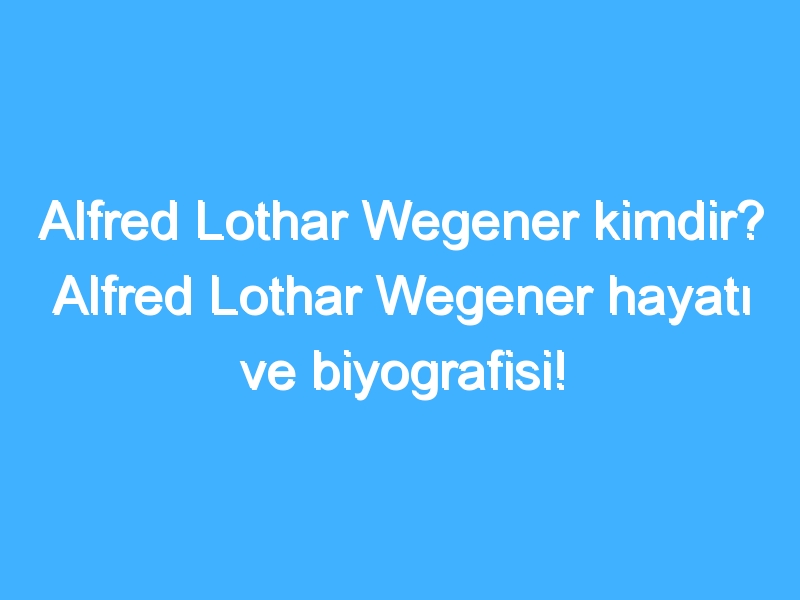Alfred Lothar Wegener kimdir? Alfred Lothar Wegener hayatı ve biyografisi!