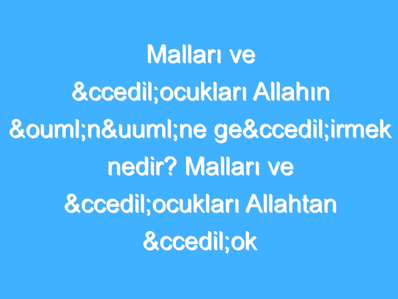 Malları ve çocukları Allahın önüne geçirmek nedir? Malları ve çocukları Allahtan çok sevmek nedir?