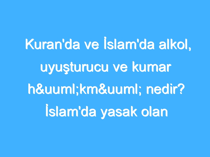 Kuran'da ve İslam'da alkol, uyuşturucu ve kumar hükmü nedir? İslam'da yasak olan alışkanlıklar neler?