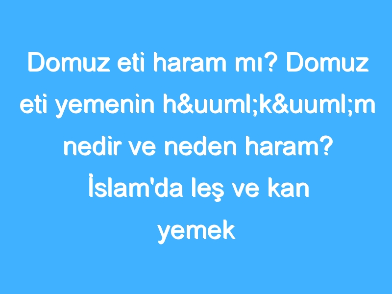 Domuz eti haram mı? Domuz eti yemenin hüküm nedir ve neden haram? İslam'da leş ve kan yemek nedir?