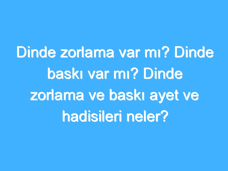 Dinde zorlama var mı? Dinde baskı var mı? Dinde zorlama ve baskı ayet ve hadisileri neler?