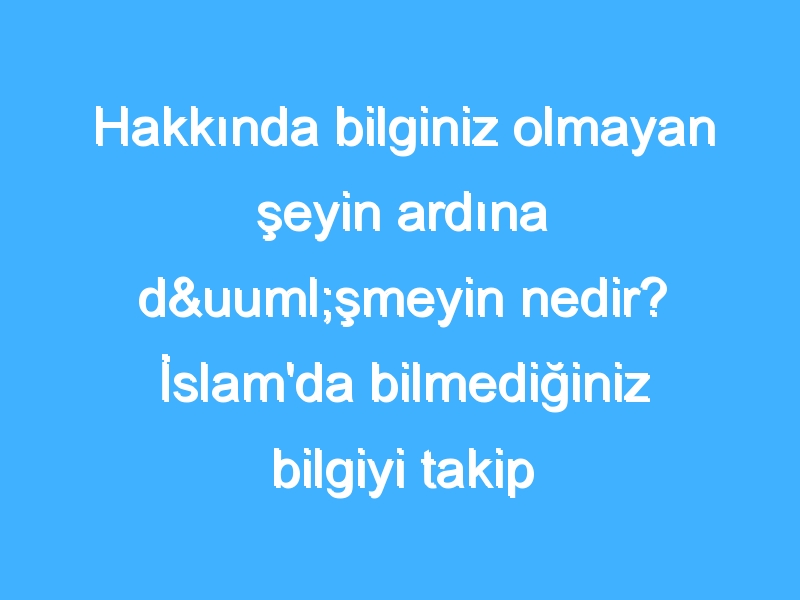 Hakkında bilginiz olmayan şeyin ardına düşmeyin nedir? İslam'da bilmediğiniz bilgiyi takip etmemek nedir?