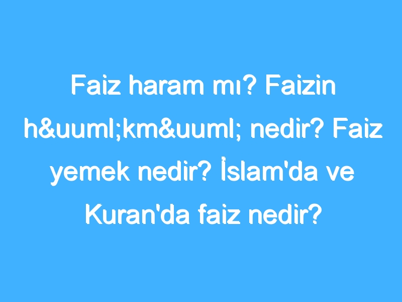 Faiz haram mı? Faizin hükmü nedir? Faiz yemek nedir? İslam'da ve Kuran'da faiz nedir?