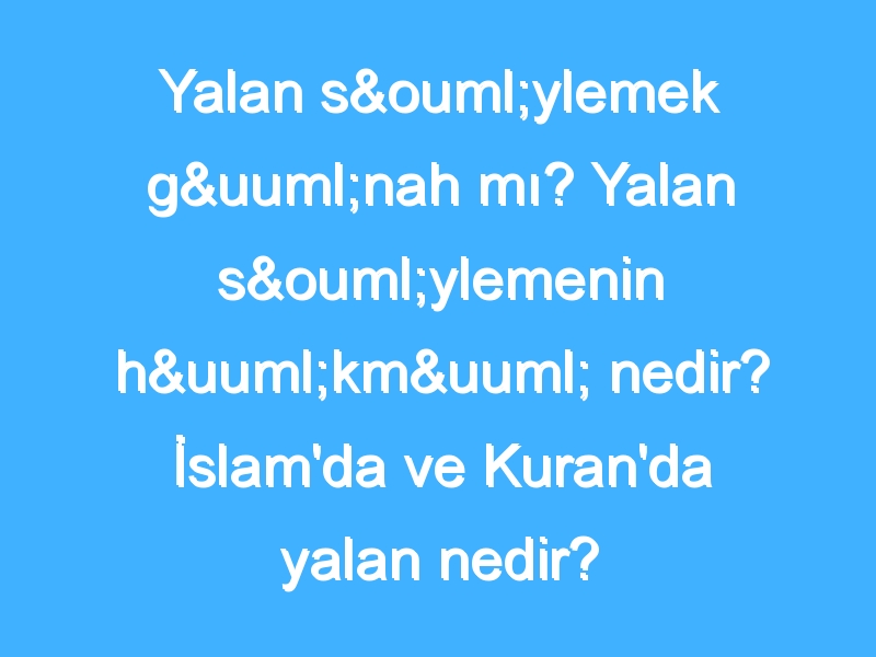 Yalan söylemek günah mı? Yalan söylemenin hükmü nedir? İslam'da ve Kuran'da yalan nedir?